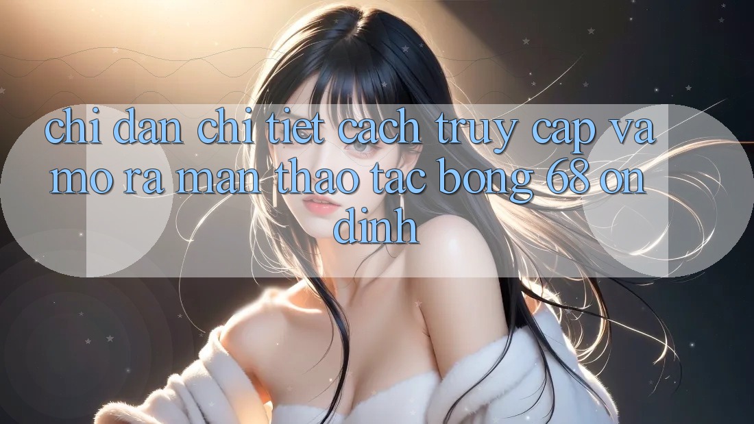 Chỉ dẫn Chi Tiết Cách Truy Cập Và Mở ra màn Thao tác bong 68 Ổn định Chỉ dẫn Chi Tiết Cách Truy Cập Và Mở ra màn Thao tác bong 68 Ổn định
