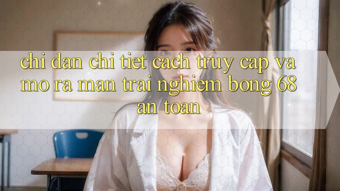 Chỉ dẫn Chi Tiết Cách Truy Cập Và Mở ra màn Trải Nghiệm bong 68 An toàn Chỉ dẫn Chi Tiết Cách Truy Cập Và Mở ra màn Trải Nghiệm bong 68 An toàn