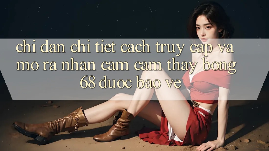 Chỉ dẫn Chi Tiết Cách Truy Cập Và Mở ra Nhận cảm cảm thấy bong 68 Được bảo vệ Chỉ dẫn Chi Tiết Cách Truy Cập Và Mở ra Nhận cảm cảm thấy bong 68 Được bảo vệ