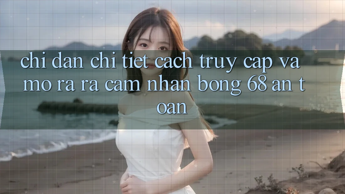 Chỉ dẫn Chi Tiết Cách Truy Cập Và Mở ra ra Cảm nhận bong 68 An Toàn Chỉ dẫn Chi Tiết Cách Truy Cập Và Mở ra ra Cảm nhận bong 68 An Toàn