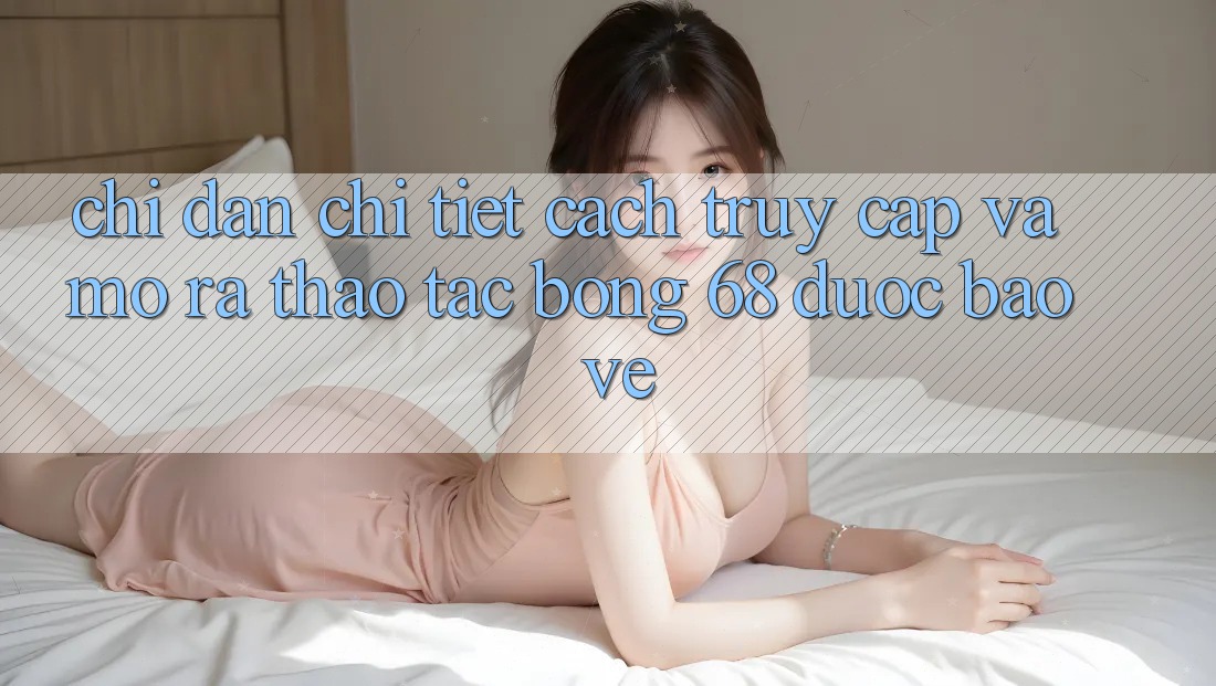 Chỉ dẫn Chi Tiết Cách Truy Cập Và Mở ra Thao tác bong 68 Được bảo vệ Chỉ dẫn Chi Tiết Cách Truy Cập Và Mở ra Thao tác bong 68 Được bảo vệ