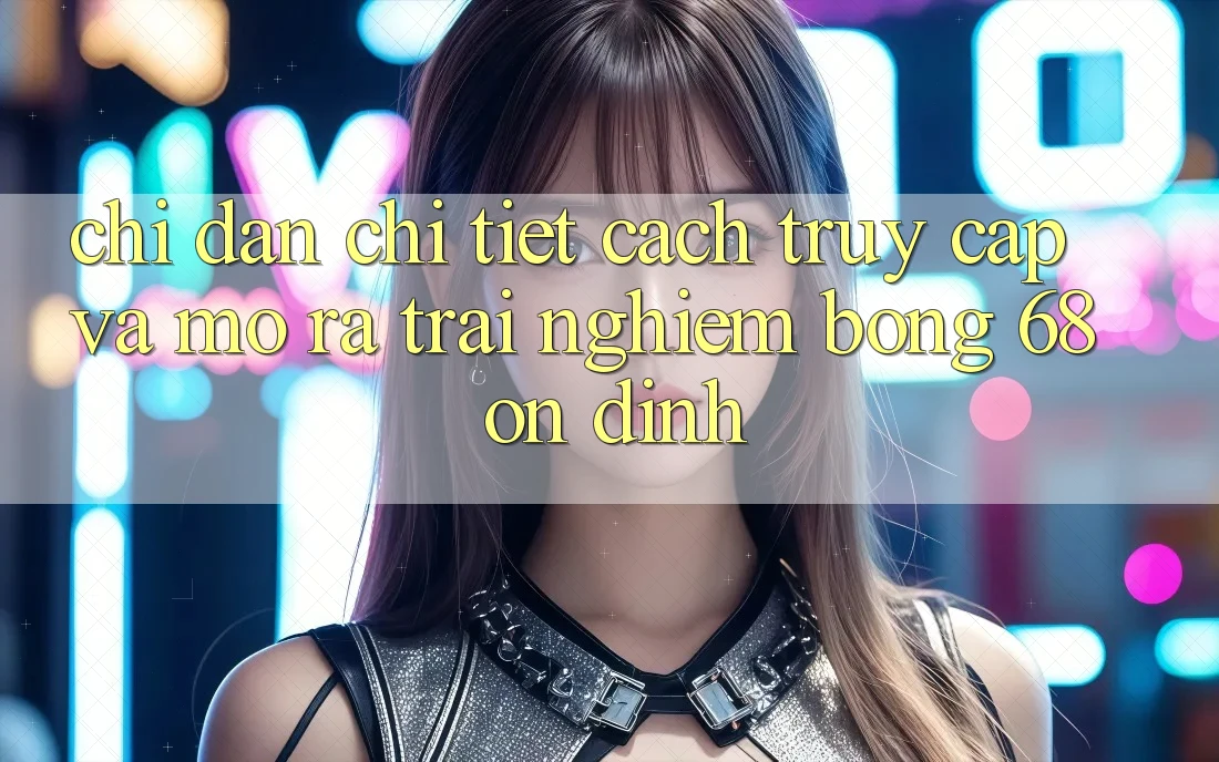Chỉ dẫn Chi Tiết Cách Truy Cập Và Mở ra Trải Nghiệm bong 68 Ổn định Chỉ dẫn Chi Tiết Cách Truy Cập Và Mở ra Trải Nghiệm bong 68 Ổn định
