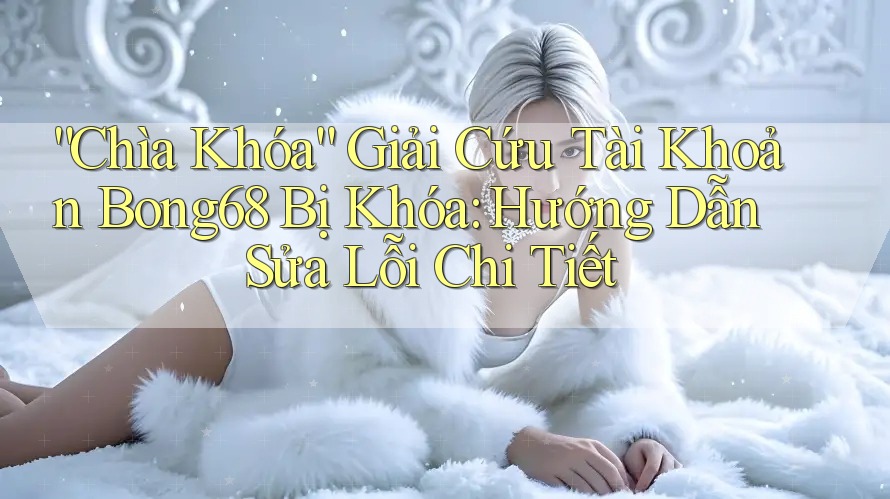 “Chìa Khóa” Giải Cứu Tài Khoản Bong68 Bị Khóa: Hướng Dẫn Sửa Lỗi Chi Tiết