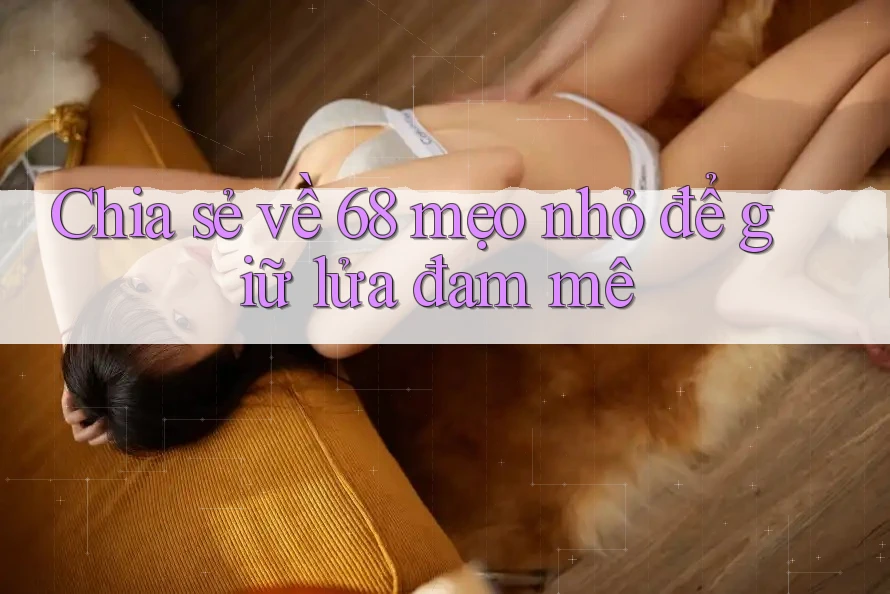 Chia sẻ về 68 mẹo nhỏ để giữ lửa đam mê Chia sẻ về 68 mẹo nhỏ để giữ lửa đam mê