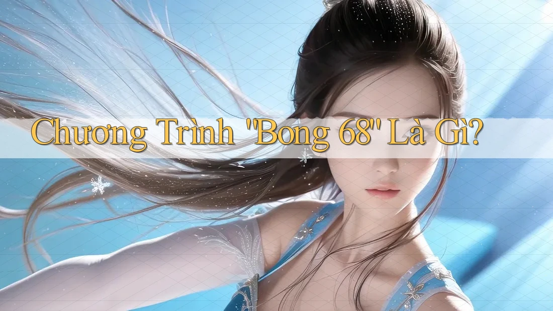 Chương Trình “Bong 68” Là Gì? Chương Trình “Bong 68” Là Gì?