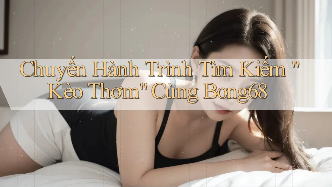 Chuyến Hành Trình Tìm Kiếm “Kèo Thơm” Cùng Bong68 Chuyến Hành Trình Tìm Kiếm “Kèo Thơm” Cùng Bong68