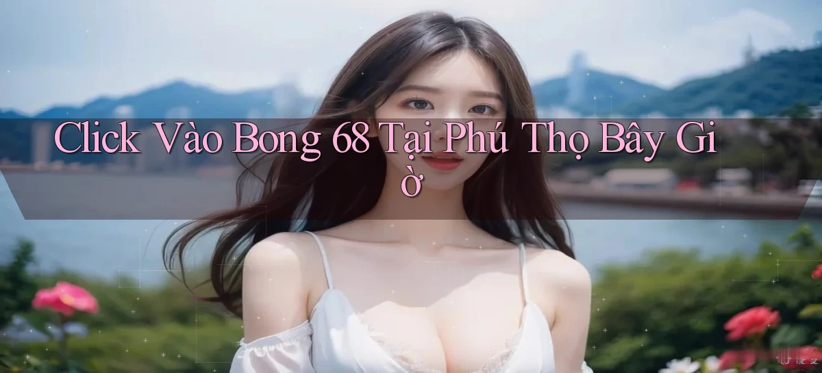 click vào bong 68 tại Phú Thọ bây giờ
