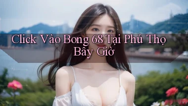 click vào bong 68 tại Phú Thọ bây giờ