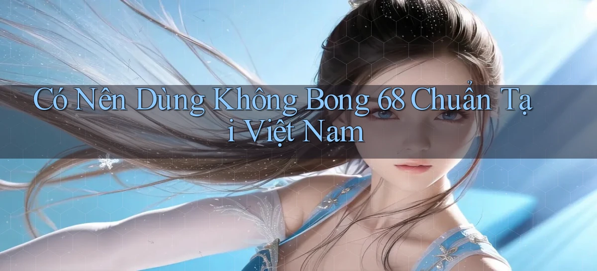 có nên dùng không bong 68 chuẩn tại việt nam