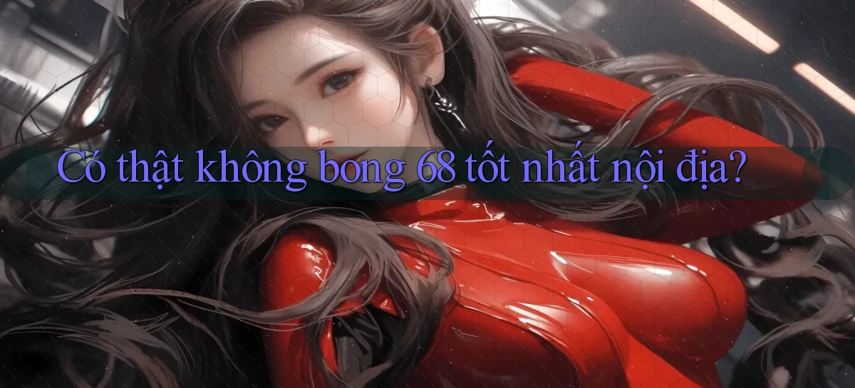 có thật không bong 68 tốt nhất nội địa