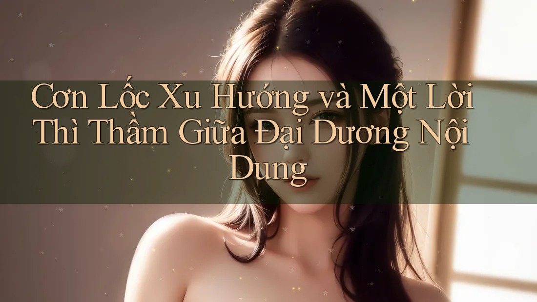 Cơn Lốc Xu Hướng và Một Lời Thì Thầm Giữa Đại Dương Nội Dung Cơn Lốc Xu Hướng và Một Lời Thì Thầm Giữa Đại Dương Nội Dung