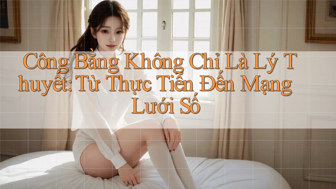 Công Bằng Không Chỉ Là Lý Thuyết: Từ Thực Tiễn Đến Mạng Lưới Số Công Bằng Không Chỉ Là Lý Thuyết: Từ Thực Tiễn Đến Mạng Lưới Số