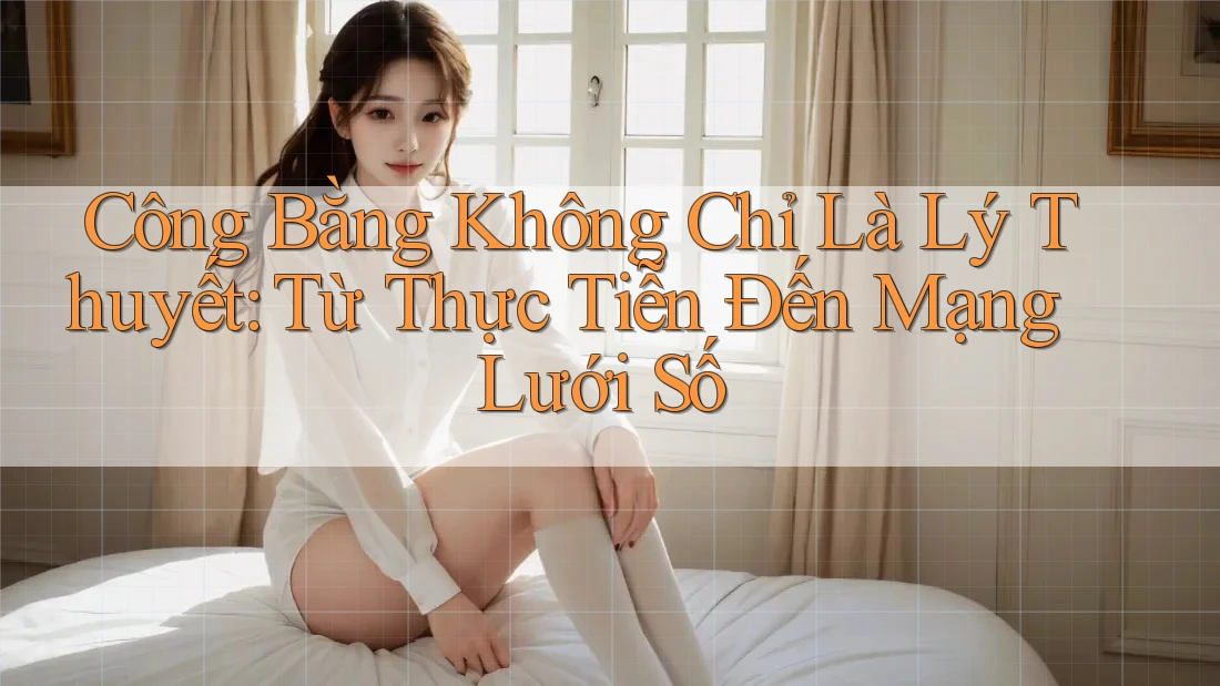 Công Bằng Không Chỉ Là Lý Thuyết: Từ Thực Tiễn Đến Mạng Lưới Số Công Bằng Không Chỉ Là Lý Thuyết: Từ Thực Tiễn Đến Mạng Lưới Số