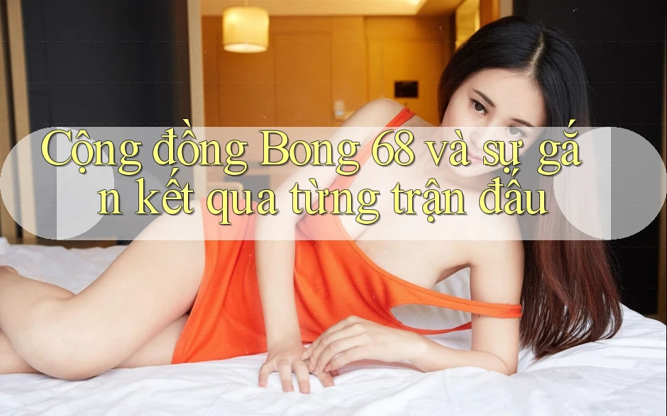 Cộng đồng Bong 68 và sự gắn kết qua từng trận đấu Cộng đồng Bong 68 và sự gắn kết qua từng trận đấu