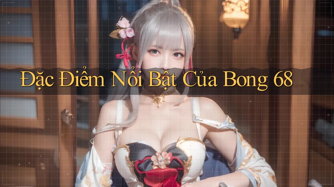 Đặc Điểm Nổi Bật Của Bong 68 Đặc Điểm Nổi Bật Của Bong 68