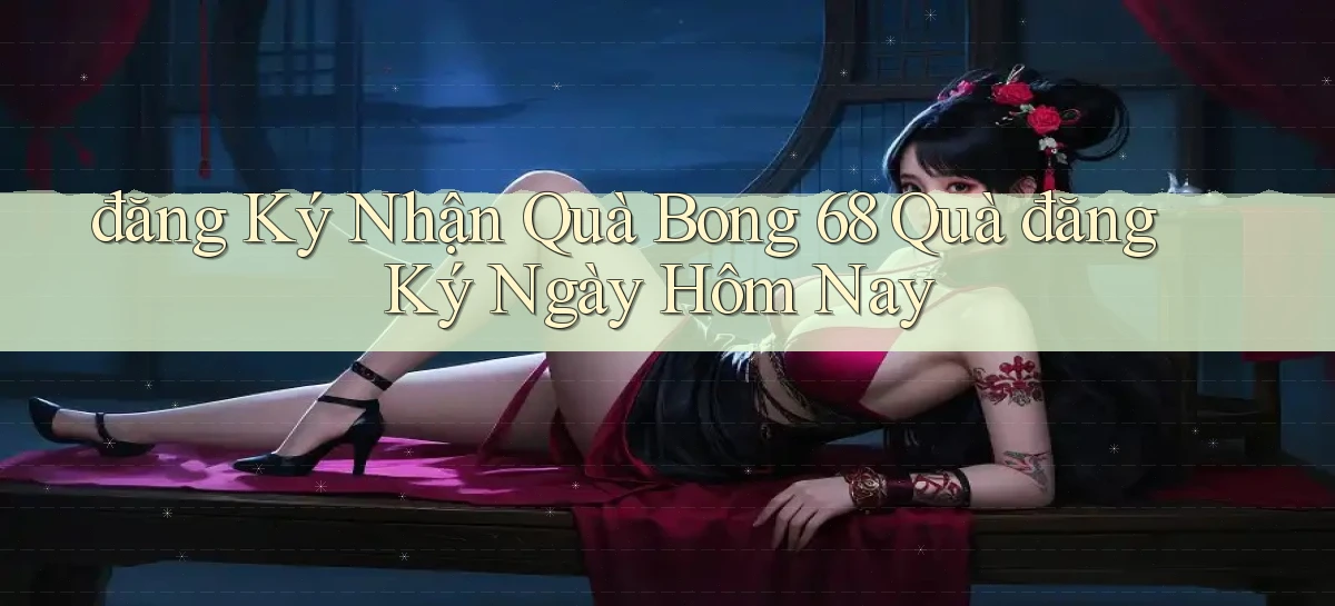 đăng ký nhận quà bong 68 quà đăng ký ngày hôm nay