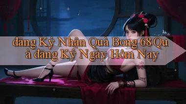 đăng ký nhận quà bong 68 quà đăng ký ngày hôm nay