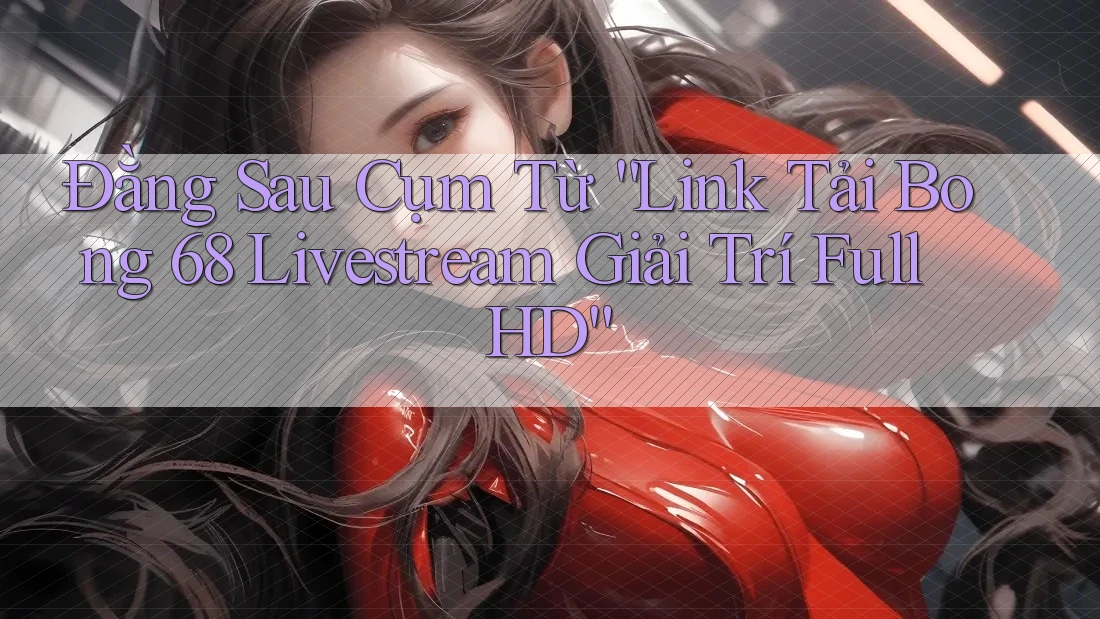 Đằng Sau Cụm Từ “Link Tải Bong 68 Livestream Giải Trí Full HD” Đằng Sau Cụm Từ “Link Tải Bong 68 Livestream Giải Trí Full HD”