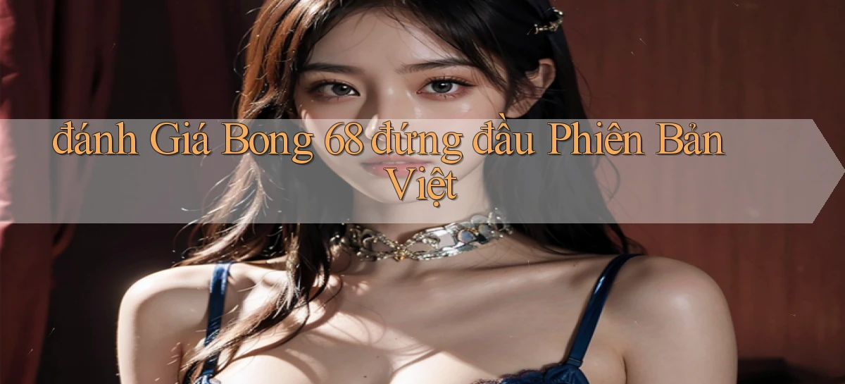 đánh giá bong 68 đứng đầu phiên bản việt