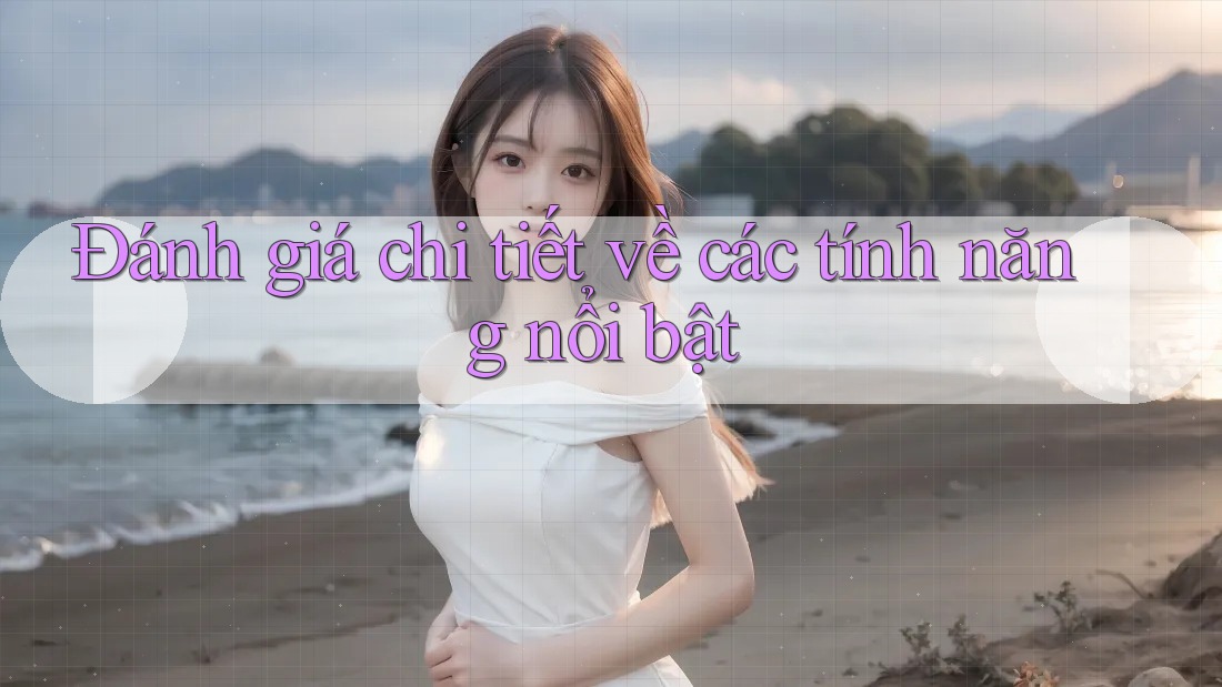 Đánh giá chi tiết về các tính năng nổi bật Đánh giá chi tiết về các tính năng nổi bật