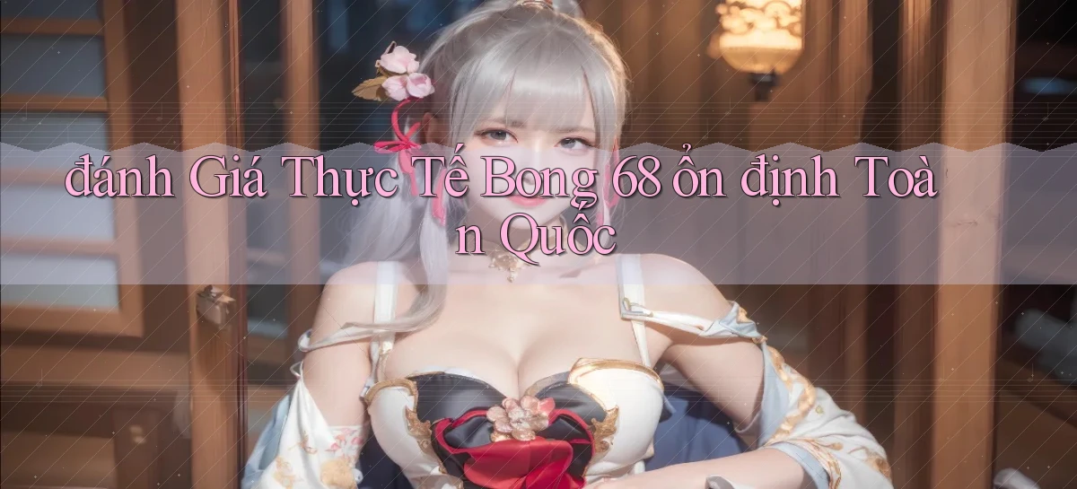 đánh giá thực tế bong 68 ổn định toàn quốc