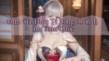 đánh giá thực tế bong 68 ổn định toàn quốc