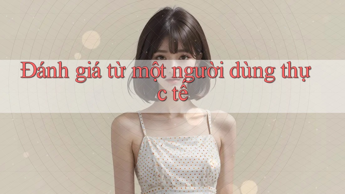 Đánh giá từ một người dùng thực tế Đánh giá từ một người dùng thực tế