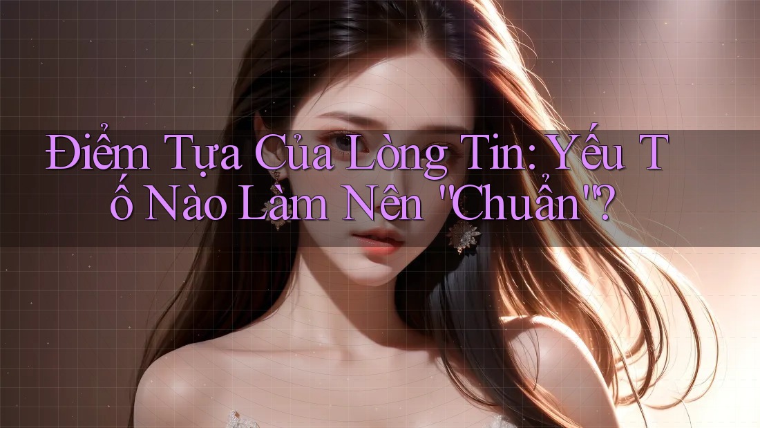 Điểm Tựa Của Lòng Tin: Yếu Tố Nào Làm Nên “Chuẩn”? Điểm Tựa Của Lòng Tin: Yếu Tố Nào Làm Nên “Chuẩn”?