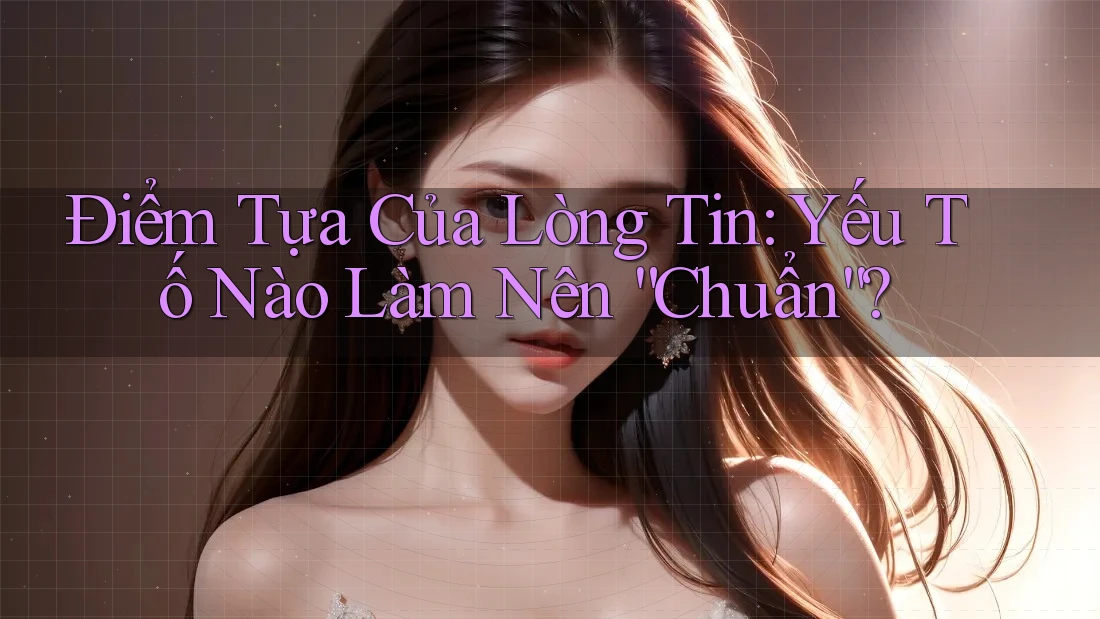 Điểm Tựa Của Lòng Tin: Yếu Tố Nào Làm Nên “Chuẩn”? Điểm Tựa Của Lòng Tin: Yếu Tố Nào Làm Nên “Chuẩn”?