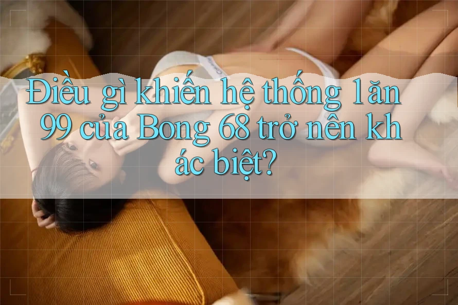 Điều gì khiến hệ thống 1 ăn 99 của Bong 68 trở nên khác biệt? Điều gì khiến hệ thống 1 ăn 99 của Bong 68 trở nên khác biệt?