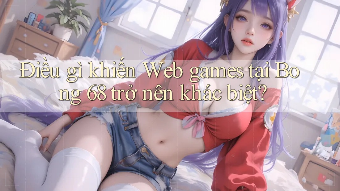 Điều gì khiến Web games tại Bong 68 trở nên khác biệt? Điều gì khiến Web games tại Bong 68 trở nên khác biệt?