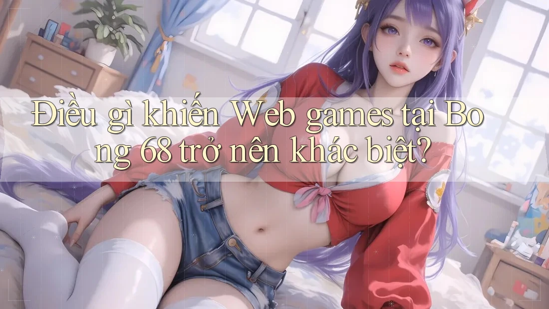 Điều gì khiến Web games tại Bong 68 trở nên khác biệt? Điều gì khiến Web games tại Bong 68 trở nên khác biệt?