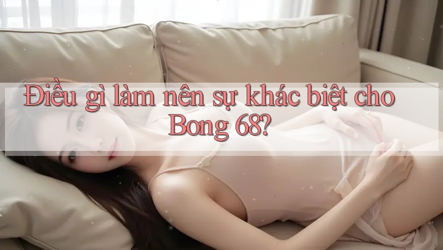 Điều gì làm nên sự khác biệt cho Bong 68? Điều gì làm nên sự khác biệt cho Bong 68?