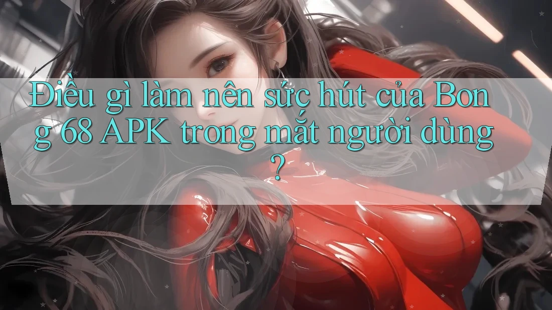 Điều gì làm nên sức hút của Bong 68 APK trong mắt người dùng? Điều gì làm nên sức hút của Bong 68 APK trong mắt người dùng?