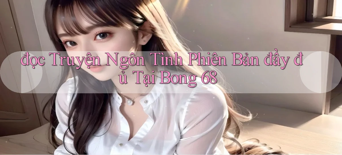 đọc truyện ngôn tình phiên bản đầy đủ tại bong 68