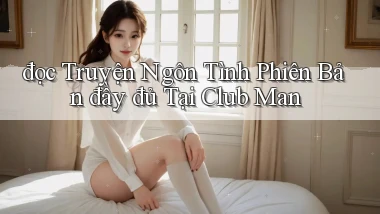 đọc truyện ngôn tình phiên bản đầy đủ tại club man