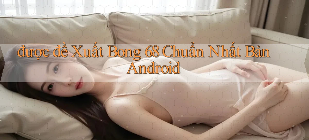 được đề xuất bong 68 chuẩn nhất bản android