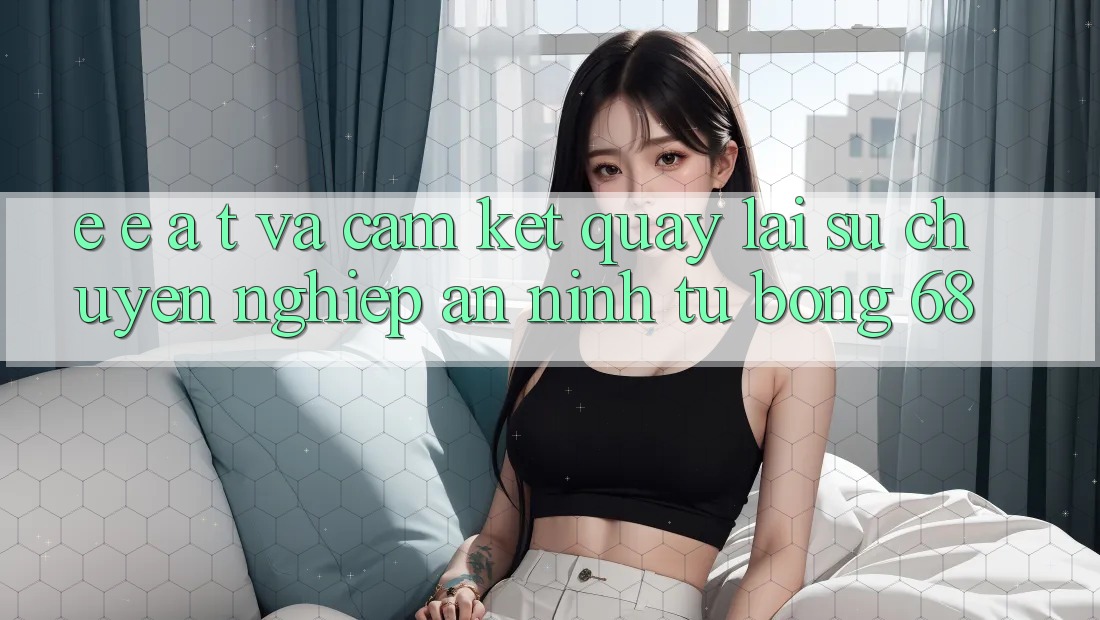 E-E-A-T và Cam Kết Quay lại Sự Chuyên nghiệp, An ninh Từ bong 68