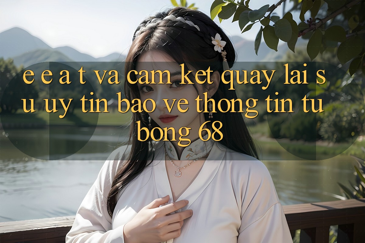 E-E-A-T và Cam Kết Quay lại Sự Uy Tín, Bảo vệ thông tin Từ bong 68 E-E-A-T và Cam Kết Quay lại Sự Uy Tín, Bảo vệ thông tin Từ bong 68