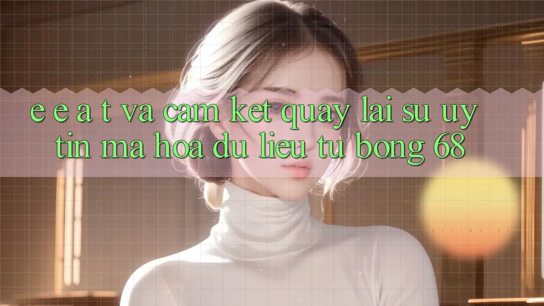 E-E-A-T và Cam Kết Quay lại Sự Uy Tín, Mã hóa dữ liệu Từ bong 68 E-E-A-T và Cam Kết Quay lại Sự Uy Tín, Mã hóa dữ liệu Từ bong 68