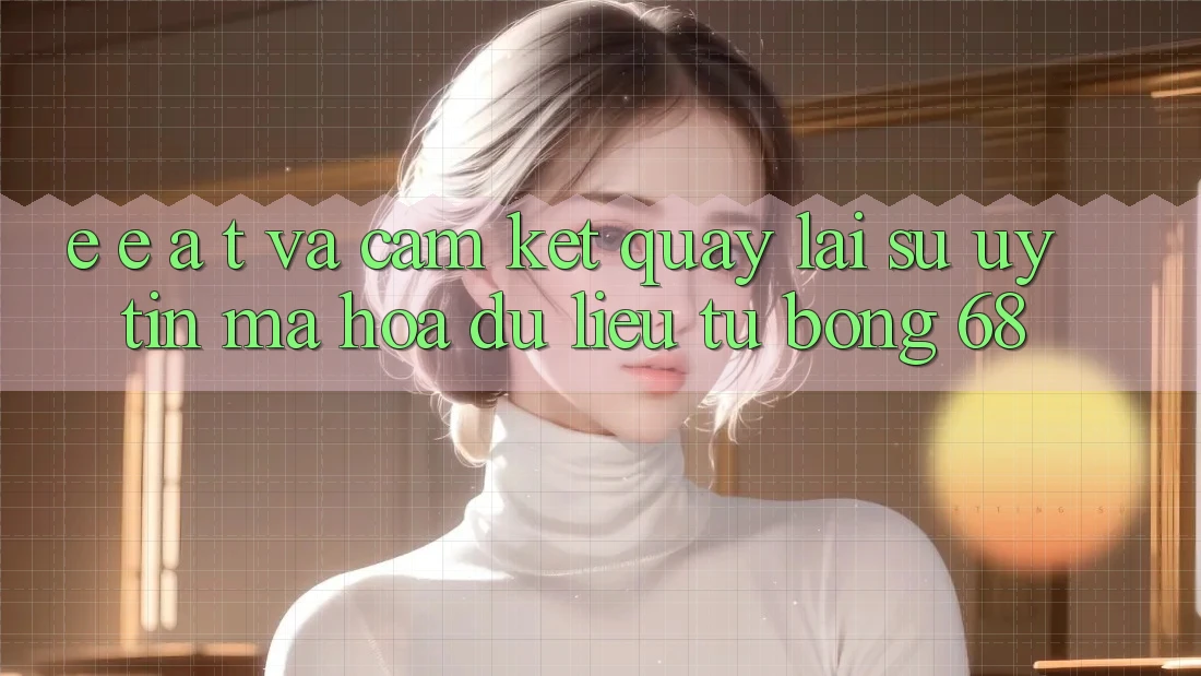 E-E-A-T và Cam Kết Quay lại Sự Uy Tín, Mã hóa dữ liệu Từ bong 68 E-E-A-T và Cam Kết Quay lại Sự Uy Tín, Mã hóa dữ liệu Từ bong 68