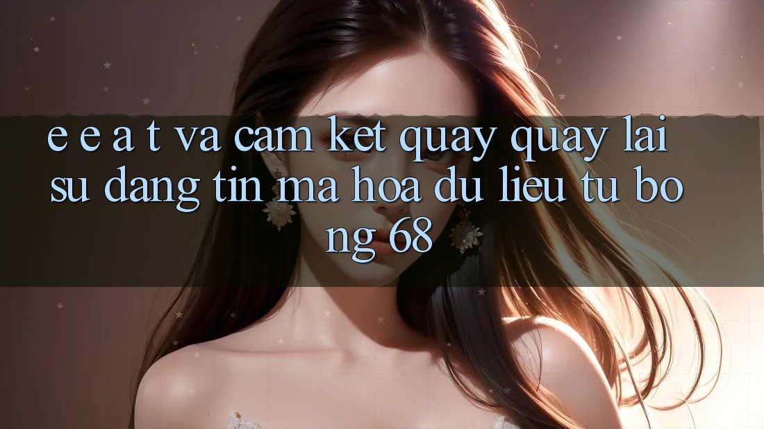 E-E-A-T và Cam Kết Quay quay lại Sự Đáng tin, Mã hóa dữ liệu Từ bong 68 E-E-A-T và Cam Kết Quay quay lại Sự Đáng tin, Mã hóa dữ liệu Từ bong 68