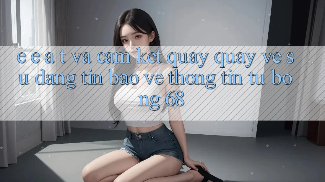 E-E-A-T và Cam Kết Quay quay về Sự Đáng tin, Bảo vệ thông tin Từ bong 68 E-E-A-T và Cam Kết Quay quay về Sự Đáng tin, Bảo vệ thông tin Từ bong 68