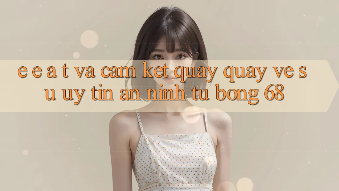E-E-A-T và Cam Kết Quay quay về Sự Uy Tín, An ninh Từ bong 68 E-E-A-T và Cam Kết Quay quay về Sự Uy Tín, An ninh Từ bong 68