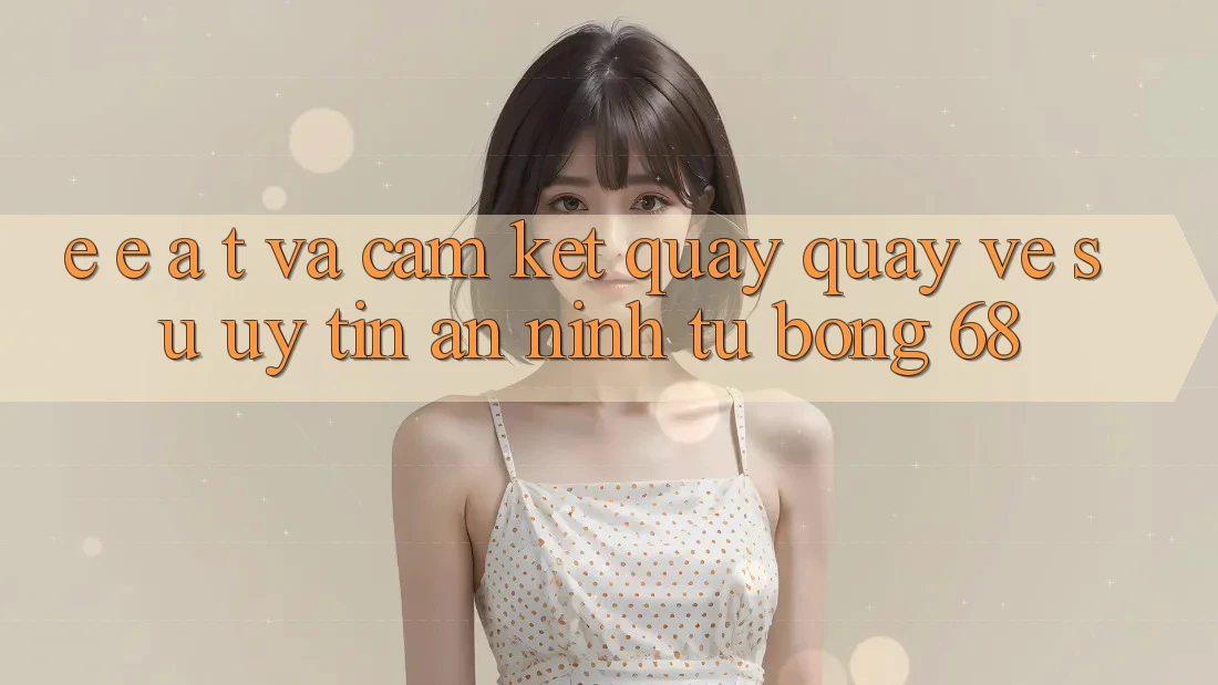 E-E-A-T và Cam Kết Quay quay về Sự Uy Tín, An ninh Từ bong 68 E-E-A-T và Cam Kết Quay quay về Sự Uy Tín, An ninh Từ bong 68