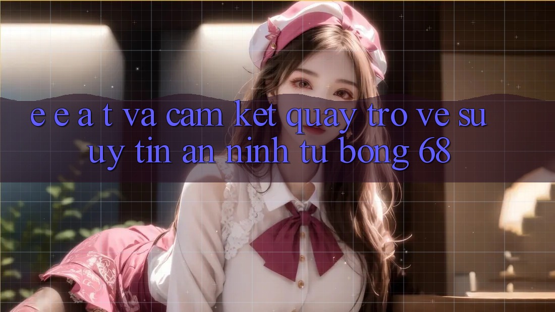 E-E-A-T và Cam Kết Quay trở về Sự Uy Tín, An ninh Từ bong 68 E-E-A-T và Cam Kết Quay trở về Sự Uy Tín, An ninh Từ bong 68