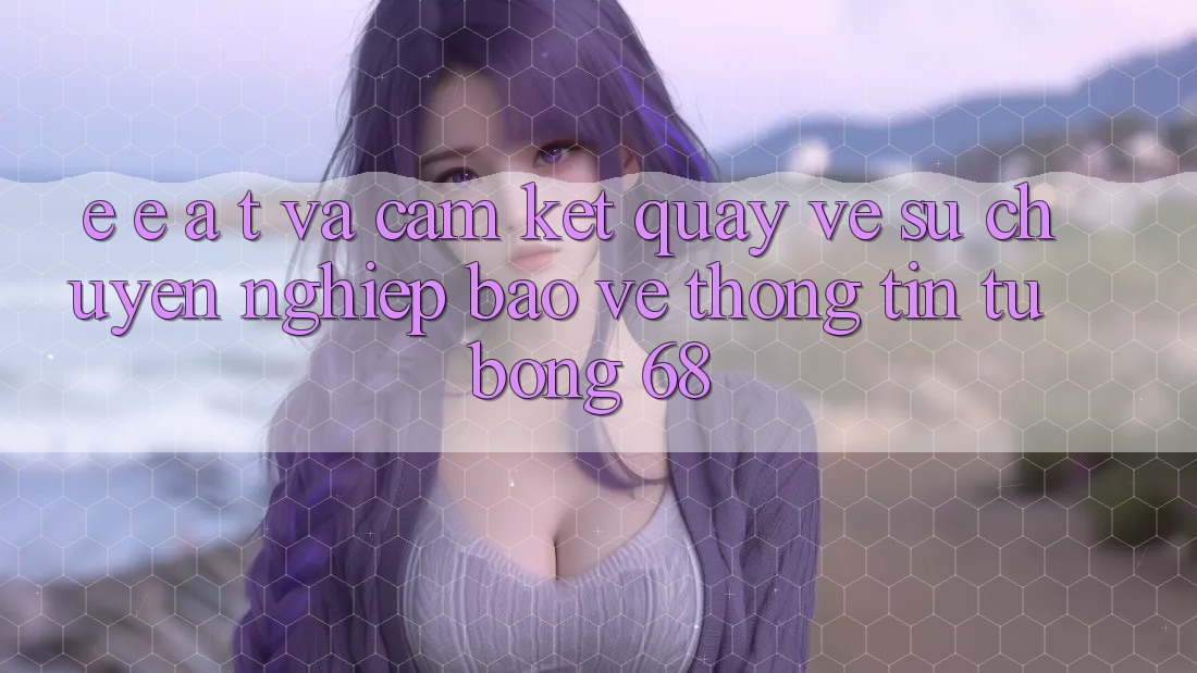 E-E-A-T và Cam Kết Quay về Sự Chuyên nghiệp, Bảo vệ thông tin Từ bong 68 E-E-A-T và Cam Kết Quay về Sự Chuyên nghiệp, Bảo vệ thông tin Từ bong 68