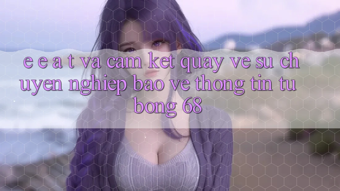 E-E-A-T và Cam Kết Quay về Sự Chuyên nghiệp, Bảo vệ thông tin Từ bong 68 E-E-A-T và Cam Kết Quay về Sự Chuyên nghiệp, Bảo vệ thông tin Từ bong 68