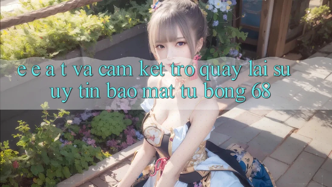E-E-A-T và Cam Kết Trở quay lại Sự Uy Tín, Bảo mật Từ bong 68 E-E-A-T và Cam Kết Trở quay lại Sự Uy Tín, Bảo mật Từ bong 68