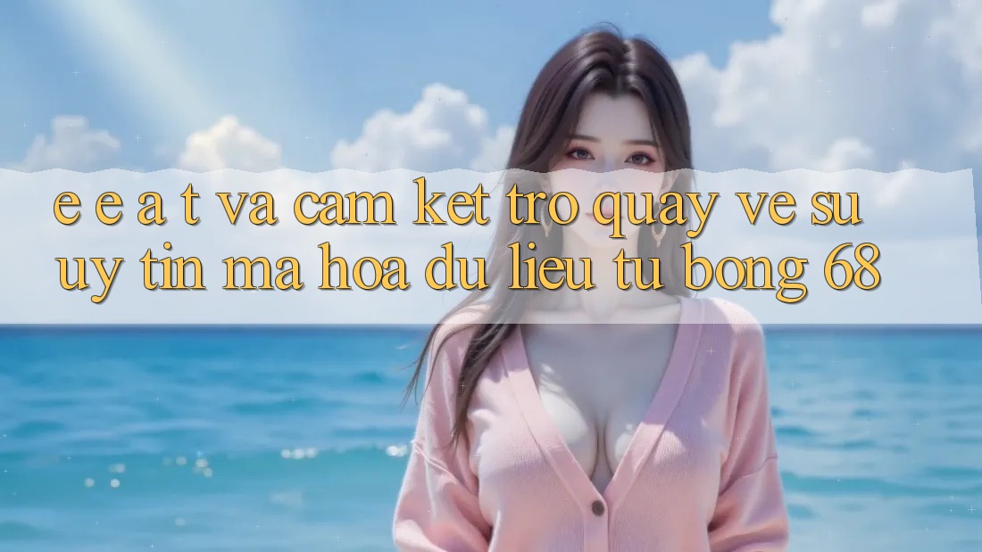 E-E-A-T và Cam Kết Trở quay về Sự Uy Tín, Mã hóa dữ liệu Từ bong 68 E-E-A-T và Cam Kết Trở quay về Sự Uy Tín, Mã hóa dữ liệu Từ bong 68